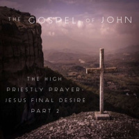 The Gospel Of John - The High Priestly Prayer - Jesus Final Desire Part 2