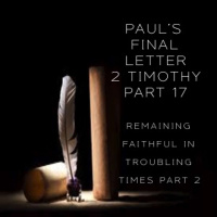 Pauls Final Letter 2 Timothy Part 17 - Remaining Faithful In Troubling Times Part 2 (PM Service)