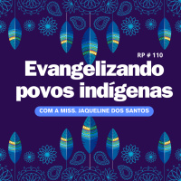 RP#110 – EVANGELIZANDO POVOS INDÍGENAS (com a miss. Jacqueline dos Santos)