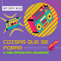 RP OFF 18 – COISAS QUE SE FORAM E NÃO DEIXARAM SAUDADE