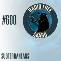 Radio Free Skaro #600 – Subterraneans