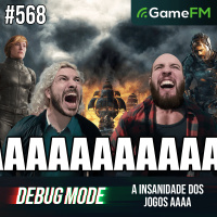 A INSANIDADE DOS JOGOS AAAA - Debug Mode #568 - Podcast