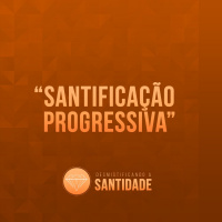Santificação Progressiva [Desmistificando a Santidade #4]
