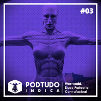 Pod Tudo Indica 03 - Westworld, Dude Perfect e Contrafactual