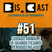 dis.cast #51 - Cuidado animal e de quando ficamos perdidos no Void