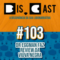 dis.cast #103 - Dr Eggman faz review da Viúva Negra