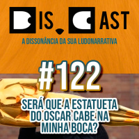 dis.cast #122 - Será que a estatueta do Oscar cabe na minha boca?