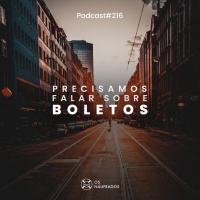 Podcast #216 - Precisamos falar sobre: Boletos!