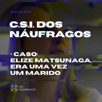Podcast #170 - C.S.I. dos Náufragos: Elize Matsunaga, era uma vez um marido