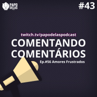 Comentando os Comentários #43 Ao vivo – #56 – Amores Frustrados