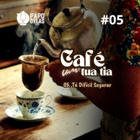 Café com Tua Tia #05 – Tá Difícil Segurar