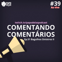 Comentando os Comentários #39 Ao vivo – Ep. #51 Bagulhos Sinistros II