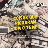 Papo Delas #91 – Coisas que pioraram