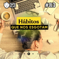 Papo Delas #83 – Hábitos que nos esgotam