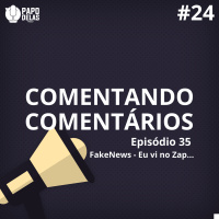 Comentando os Comentários #24 – Episódio #35 FakeNews, Eu vi no Zap…
