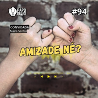 Papo Delas #94 – Amizade né?