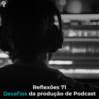 Reflexões 71 - Desafios da produção de Podcast