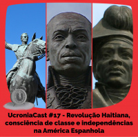 UcroniaCast #17 – Revolução Haitiana, consciência de classe e independências na América Espanhola