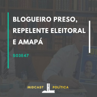 S03E47 - Blogueiro Preso, Repelente Eleitoral e Amapá | MIDCast Política
