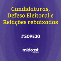 S09E30 - Candidaturas, Defeso eleitoral e Relações rebaixadas
