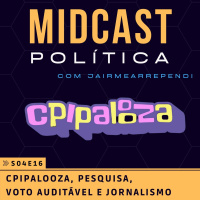S04E16 - CPIPalooza, Pesquisa, Voto Auditável e Jornalismo | MIDCast Política