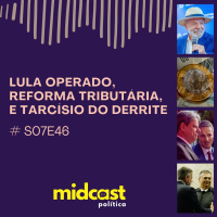 S07E46 - Lula operado, Reforma Tributária e Tarcísio do Derrite