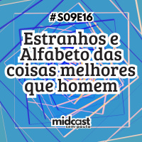 S09E16 - MIDCast sem Pauta: Estranhos e Alfabeto das coisas melhores que homem
