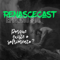 RenasceCast • #10 • Porque existe o sofrimento?