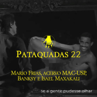 Pataquadas 22: Mario Frias, acervo MAC-USP, Banksy e Isael Maxakali