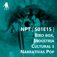 NPT S01E15 – Bird Box, Indústria Cultural e Narrativas Pop