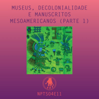 NPT S04E11: Museus, decolonialidade e manuscritos mesoamericanos (parte 1)
