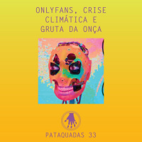 Pataquadas 33: OnlyFans, crise climática e Gruta da Onça