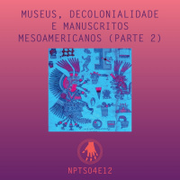 NPT S04E12: Museus, decolonialidade e manuscritos mesoamericanos (parte 2)