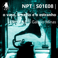 NPT S01E08 – o vaso, o vazio e o estranho, com Juliana Galvão Minas