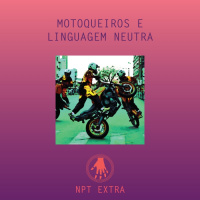 [podcast] NPT Extra: motoqueiros e linguagem neutra