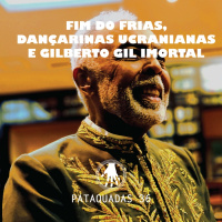 Pataquadas 36: Fim do Frias, dançarinas ucranianas e Gilberto Gil imortal