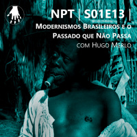 NPT S01E13 – Modernismos Brasileiros e o Passado que Não Passa, com Hugo Merlo