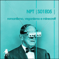 NPT S01E05 – romantismo, veganismo e minecraft