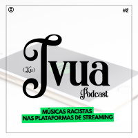 Ivua Podcast: Músicas Racistas Nas Plataformas de Streaming