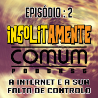 Insolitamente Comum EP. 2 - A Internet E A Sua Falta de Controlo