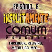 Insolitamente Comum Ep. 6 - Facebook, Religião, Metallica, MEO