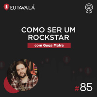 Eu Tava Lá #85 - COMO SER UM ROCKSTAR (com Guga Mafra)