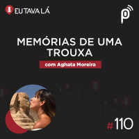Eu Tava Lá #110 - MEMÓRIAS DE UMA TROUXA (com Aghata Moreira)