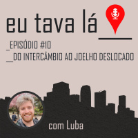 Eu tava lá #10 - DO INTERCÂMBIO AO JOELHO DESLOCADO (com Luba)