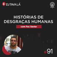 Eu Tava Lá #91 - HISTÓRIAS DE DESGRAÇAS HUMANAS (com Fox Xavier)
