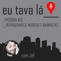 Eu tava lá #13 - REFRIGERANTES, MÚSICAS E BAIRRISTAS (com Jéf)