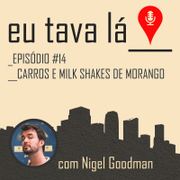 Eu tava lá #14 - CARROS E MILK SHAKES DE MORANGO (com Nigel Goodman)