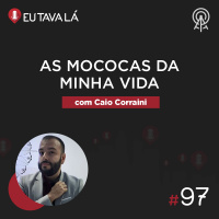 Eu Tava Lá #97 - AS MOCOCAS DA MINHA VIDA (com Caio Corraini)