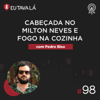 Eu Tava Lá #98 - CABEÇADA NO MILTON NEVES E FOGO NA COZINHA (com Pedro Biso)