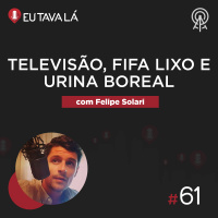Eu Tava Lá #61 - TELEVISÃO, FIFA LIXO E URINA BOREAL (com Felipe Solari)